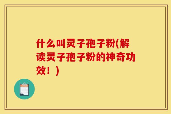 什么叫灵子孢子粉(解读灵子孢子粉的神奇功效！)