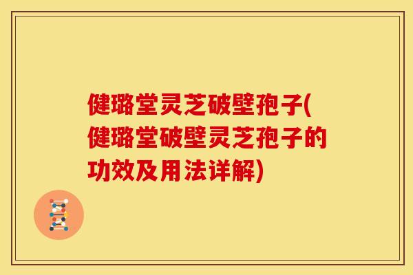 健璐堂灵芝破壁孢子(健璐堂破壁灵芝孢子的功效及用法详解)