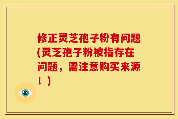 修正灵芝孢子粉有问题(灵芝孢子粉被指存在问题,需注意购买来源!)