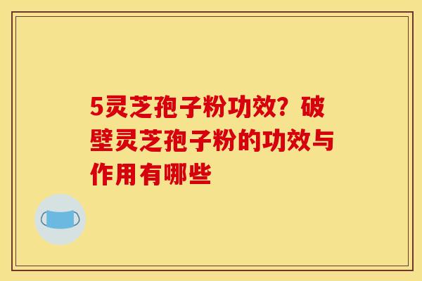 5灵芝孢子粉功效?破壁灵芝孢子粉的功效与作用有哪些