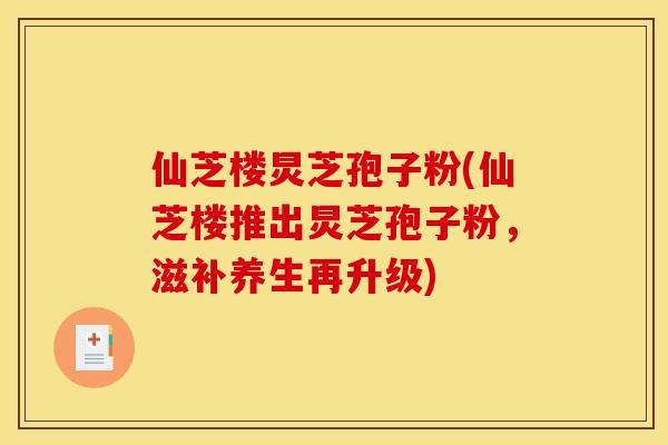 仙芝楼炅芝孢子粉(仙芝楼推出炅芝孢子粉，滋补养生再升级)