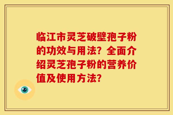 临江市灵芝破壁孢子粉的功效与用法？全面介绍灵芝孢子粉的营养价值及使用方法？