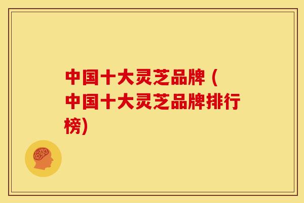 中国十大灵芝品牌 (中国十大灵芝品牌排行榜)
