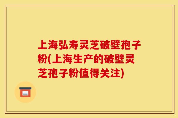 上海弘寿灵芝破壁孢子粉(上海生产的破壁灵芝孢子粉值得关注)