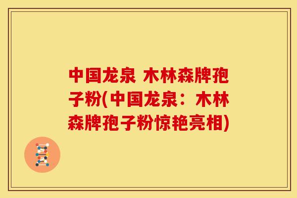 中国龙泉 木林森牌孢子粉(中国龙泉:木林森牌孢子粉惊艳亮相)