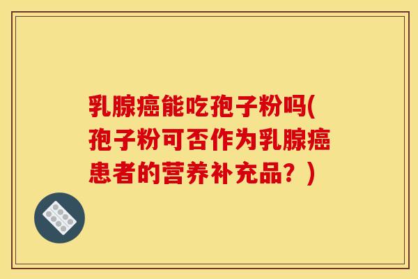 乳腺癌能吃孢子粉吗(孢子粉可否作为乳腺癌患者的营养补充品?)