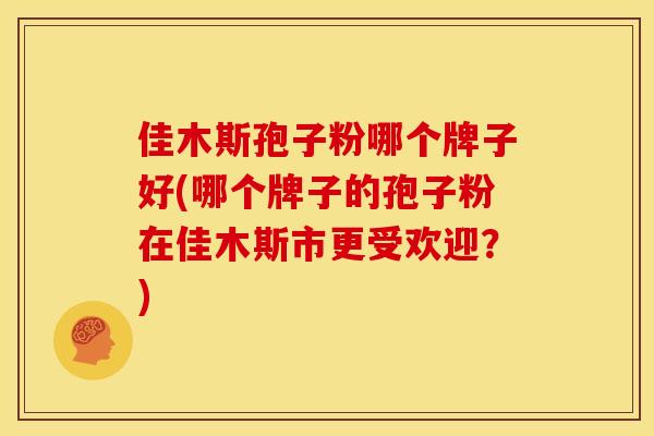 佳木斯孢子粉哪个牌子好(哪个牌子的孢子粉在佳木斯市更受欢迎?)