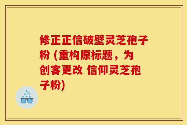 修正正信破壁灵芝孢子粉 (重构原标题，为创客更改 信仰灵芝孢子粉)