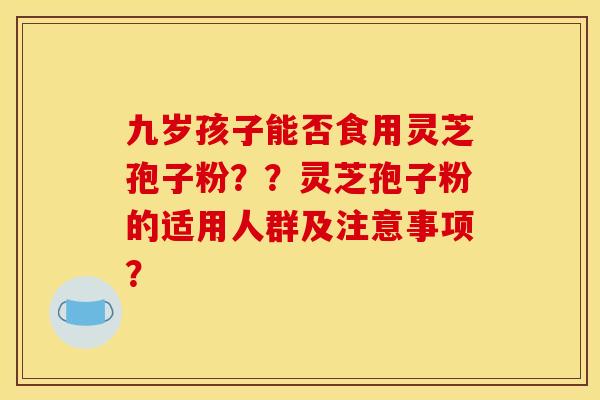 九岁孩子能否食用灵芝孢子粉？？灵芝孢子粉的适用人群及注意事项？