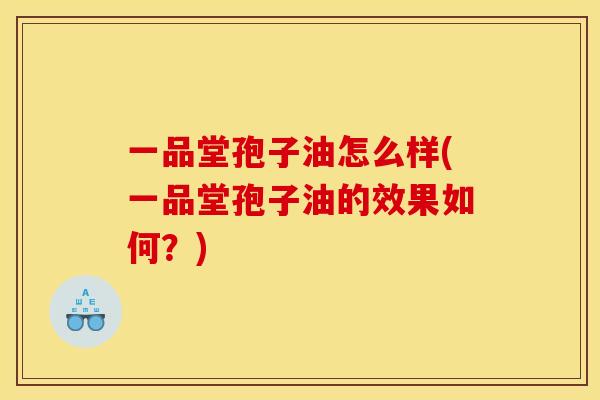 一品堂孢子油怎么样(一品堂孢子油的效果如何？)