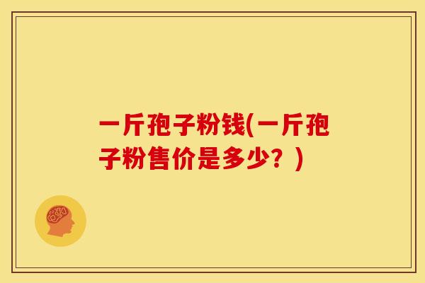 一斤孢子粉钱(一斤孢子粉售价是多少?)