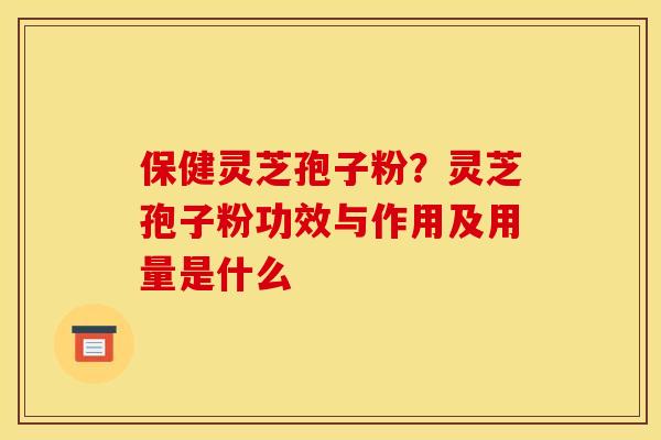 保健灵芝孢子粉?灵芝孢子粉功效与作用及用量是什么