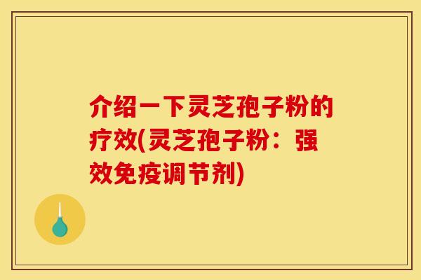介绍一下灵芝孢子粉的疗效(灵芝孢子粉:强效免疫调节剂)