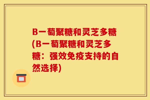 B一萄聚糖和灵芝多糖(B一萄聚糖和灵芝多糖:强效免疫支持的自然选择)