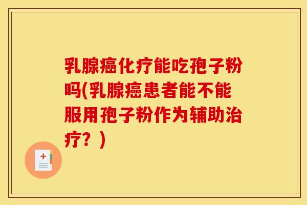 乳腺癌化疗能吃孢子粉吗(乳腺癌患者能不能服用孢子粉作为辅助治疗？)