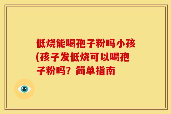 低烧能喝孢子粉吗小孩(孩子发低烧可以喝孢子粉吗？简单指南