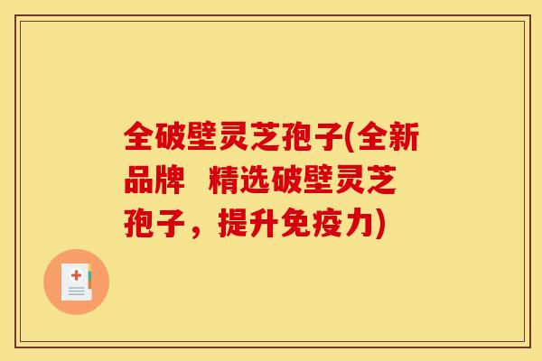 全破壁灵芝孢子(全新品牌 精选破壁灵芝孢子,提升免疫力)