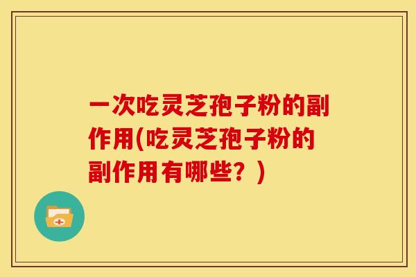 一次吃灵芝孢子粉的副作用(吃灵芝孢子粉的副作用有哪些?)