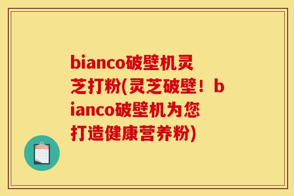 bianco破壁机灵芝打粉(灵芝破壁！bianco破壁机为您打造健康营养粉)