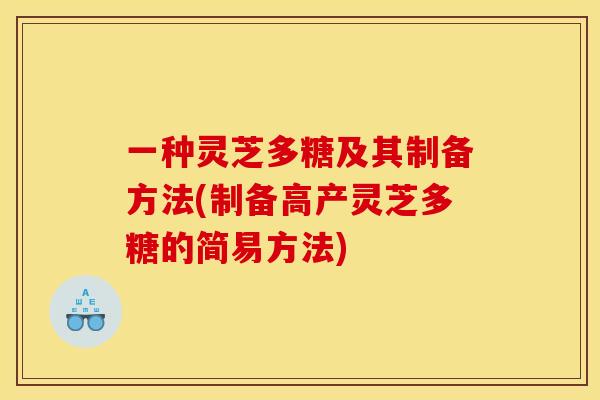 一种灵芝多糖及其制备方法(制备高产灵芝多糖的简易方法)