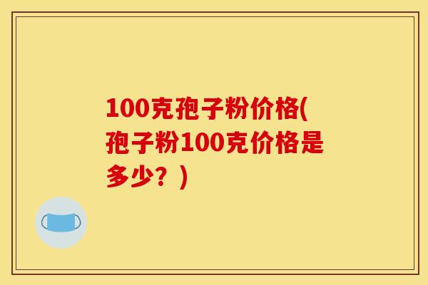 100克孢子粉价格(孢子粉100克价格是多少?)