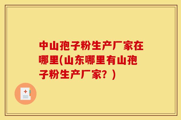 中山孢子粉生产厂家在哪里(山东哪里有山孢子粉生产厂家?)