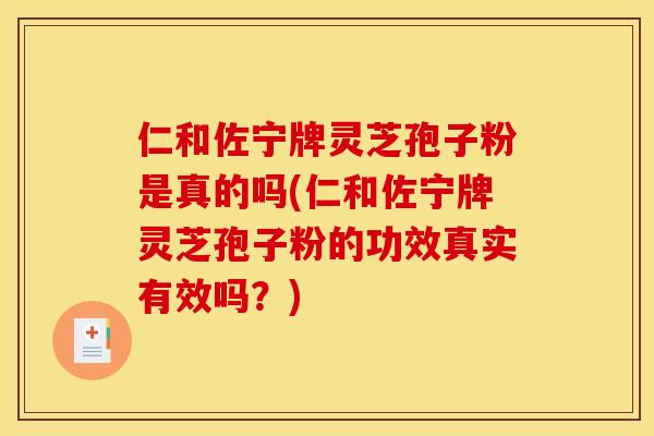 仁和佐宁牌灵芝孢子粉是真的吗(仁和佐宁牌灵芝孢子粉的功效真实有效吗？)