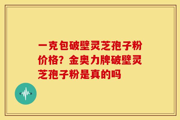 一克包破壁灵芝孢子粉价格？金奥力牌破壁灵芝孢子粉是真的吗