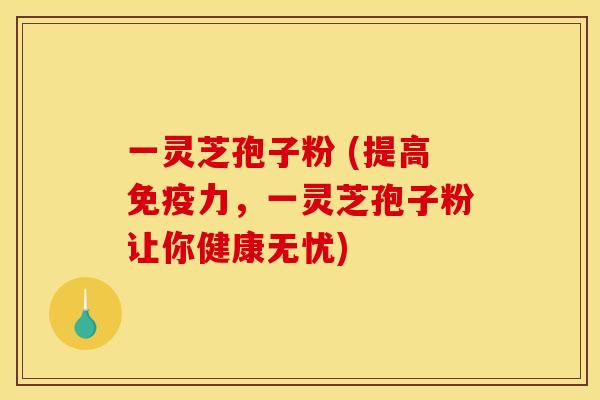 一灵芝孢子粉 (提高免疫力,一灵芝孢子粉让你健康无忧)
