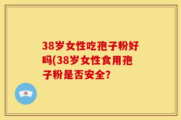 38岁女性吃孢子粉好吗(38岁女性食用孢子粉是否安全？