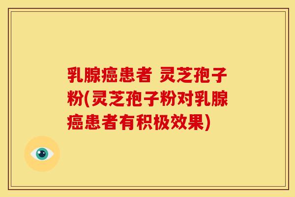 乳腺癌患者 灵芝孢子粉(灵芝孢子粉对乳腺癌患者有积极效果)