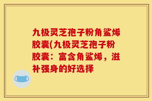 九极灵芝孢子粉角鲨烯胶囊(九极灵芝孢子粉胶囊:富含角鲨烯,滋补强身的好选择