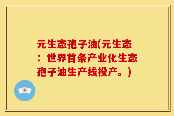 元生态孢子油(元生态:世界首条产业化生态孢子油生产线投产。)