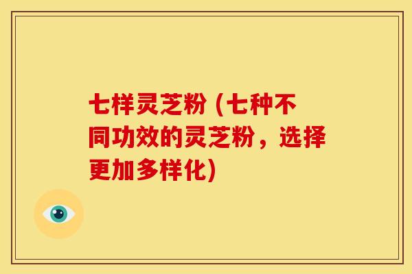 七样灵芝粉 (七种不同功效的灵芝粉，选择更加多样化)