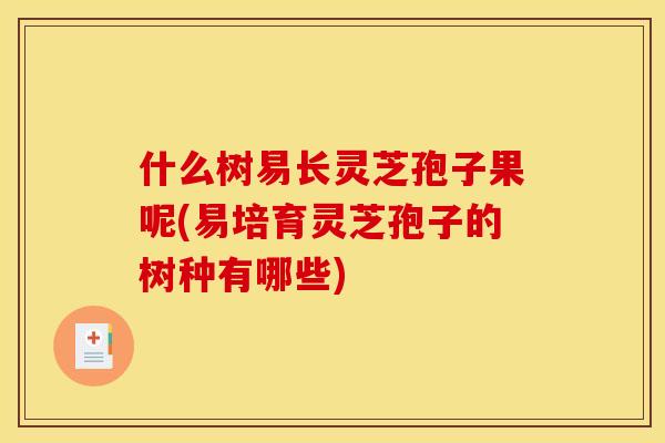 什么树易长灵芝孢子果呢(易培育灵芝孢子的树种有哪些)