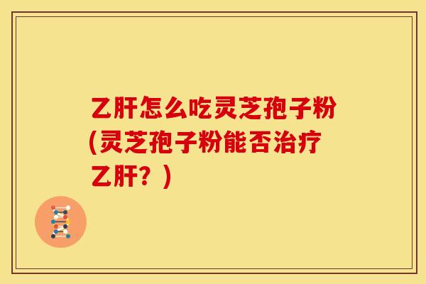 乙肝怎么吃灵芝孢子粉(灵芝孢子粉能否治疗乙肝？)