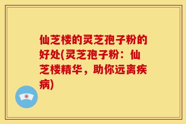 仙芝楼的灵芝孢子粉的好处(灵芝孢子粉：仙芝楼精华，助你远离疾病)