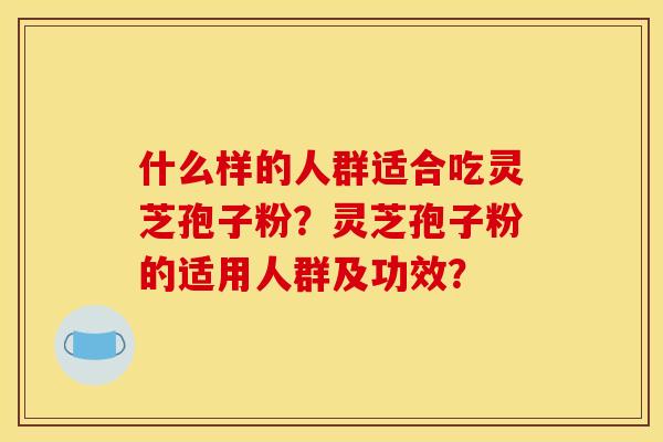 什么样的人群适合吃灵芝孢子粉？灵芝孢子粉的适用人群及功效？
