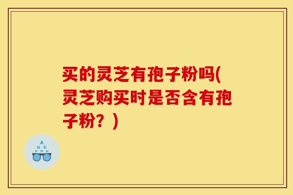 买的灵芝有孢子粉吗(灵芝购买时是否含有孢子粉?)