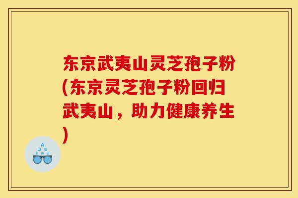 东京武夷山灵芝孢子粉(东京灵芝孢子粉回归武夷山，助力健康养生)