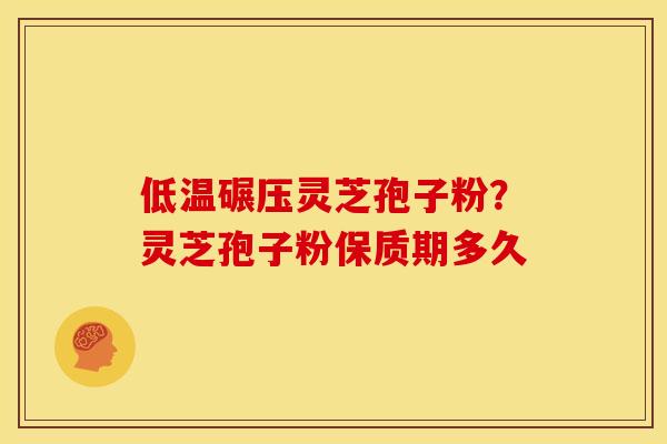 低温碾压灵芝孢子粉？灵芝孢子粉保质期多久