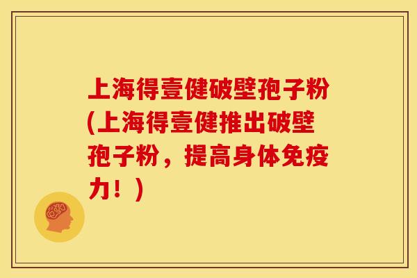 上海得壹健破壁孢子粉(上海得壹健推出破壁孢子粉,提高身体免疫力!)