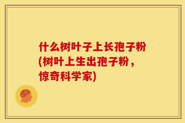 什么树叶子上长孢子粉(树叶上生出孢子粉,惊奇科学家)