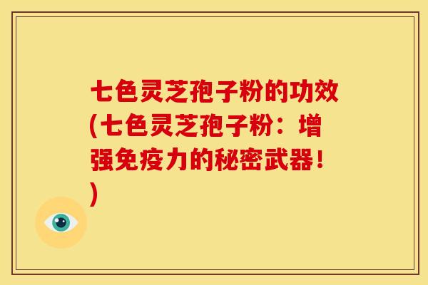 七色灵芝孢子粉的功效(七色灵芝孢子粉:增强免疫力的秘密武器!)