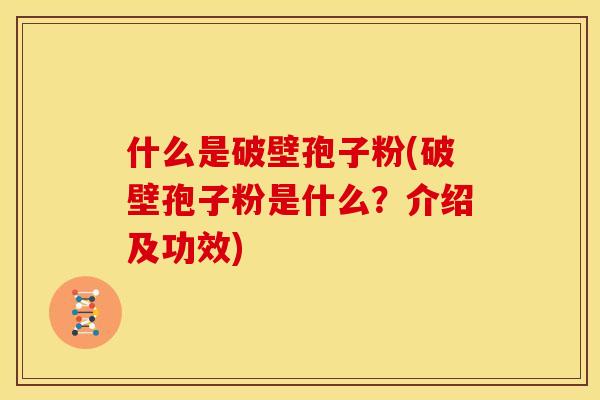 什么是破壁孢子粉(破壁孢子粉是什么？介绍及功效)