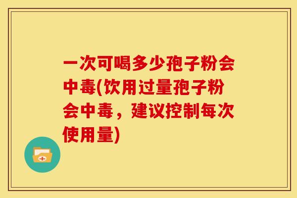 一次可喝多少孢子粉会中毒(饮用过量孢子粉会中毒,建议控制每次使用量)