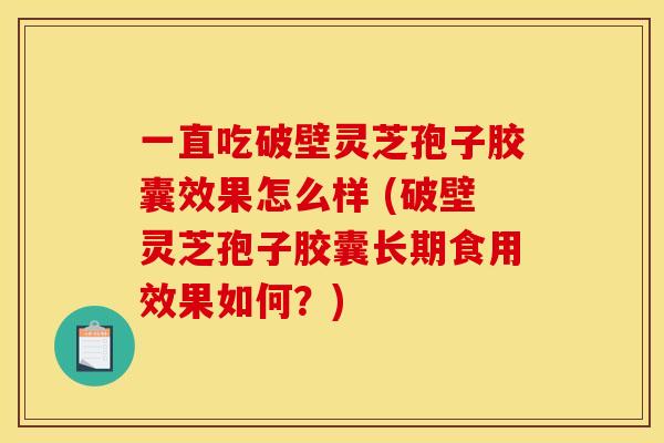一直吃破壁灵芝孢子胶囊效果怎么样 (破壁灵芝孢子胶囊长期食用效果如何?)