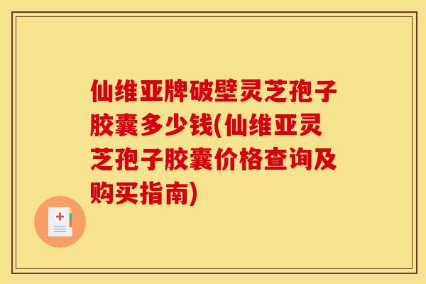 仙维亚牌破壁灵芝孢子胶囊多少钱(仙维亚灵芝孢子胶囊价格查询及购买指南)