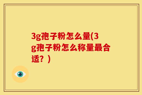 3g孢子粉怎么量(3g孢子粉怎么称量最合适?)