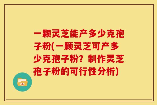 一颗灵芝能产多少克孢子粉(一颗灵芝可产多少克孢子粉？制作灵芝孢子粉的可行性分析)